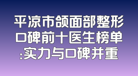 平凉市颌面部整形口碑前十医生榜单：实力与口碑并重