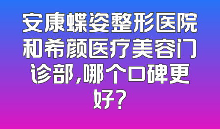 安康蝶姿整形医院和希颜医疗美容门诊部，哪个口碑更好？