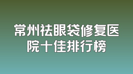 常州祛眼袋修复医院十佳排行榜