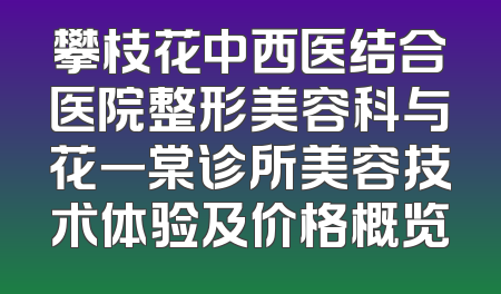 攀枝花中西医结合医院整形美容科与花一棠诊所美容技术体验及价格概览