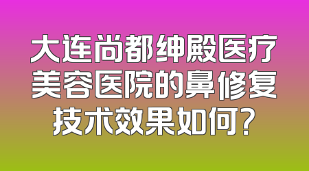 大连尚都绅殿医疗美容医院的鼻修复技术效果如何？