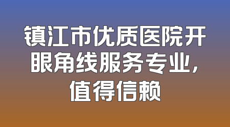 镇江市优质医院开眼角线服务专业，值得信赖