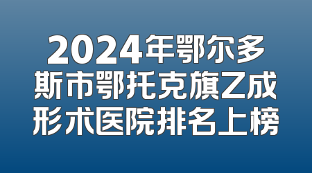 2024年鄂尔多斯市鄂托克旗Z成形术医院排名上榜