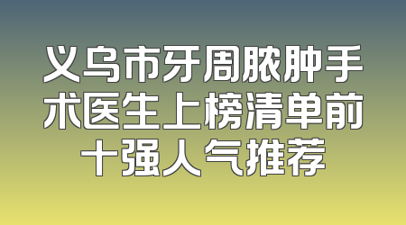 义乌市牙周脓肿手术医生上榜清单前十强人气推荐