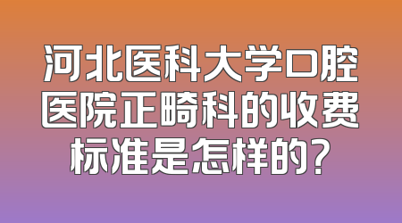 河北医科大学口腔医院正畸科的收费标准是怎样的？