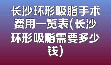 长沙环形吸脂手术费用一览表（长沙环形吸脂需要多少钱）