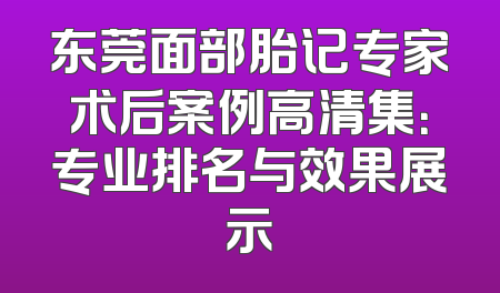 东莞面部胎记专家术后案例高清集：专业排名与效果展示