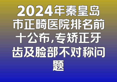 2024年秦皇岛市正畸医院排名前十公布，专矫正牙齿及脸部不对称问题