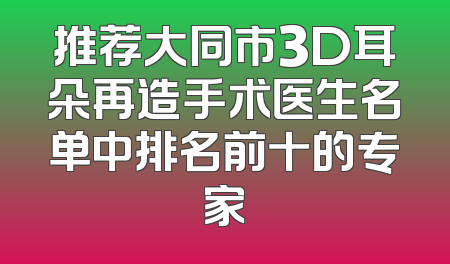 推荐大同市3D耳朵再造手术医生名单中排名前十的专家