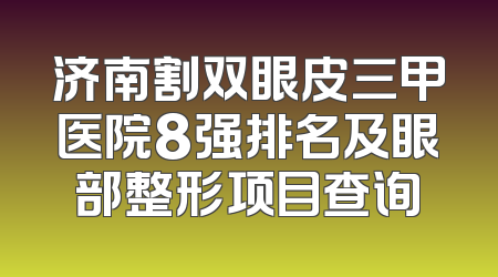 济南割双眼皮三甲医院8强排名及眼部整形项目查询