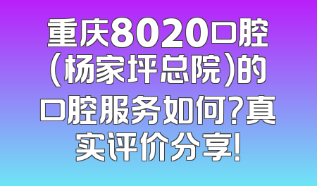 重庆8020口腔（杨家坪总院）的口腔服务如何？真实评价分享！