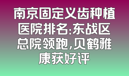 南京固定义齿种植医院排名：东战区总院领跑，贝鹤雅康获好评