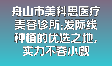 舟山市美科思医疗美容诊所：发际线种植的优选之地，实力不容小觑