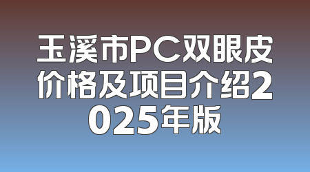 玉溪市PC双眼皮价格及项目介绍2025年版