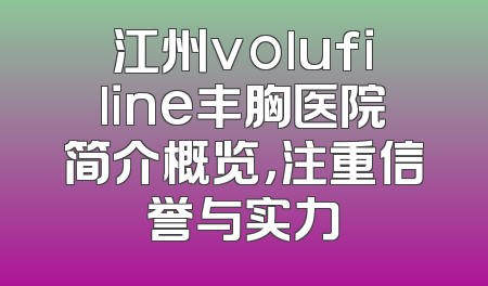 江州volufiline丰胸医院简介概览，注重信誉与实力