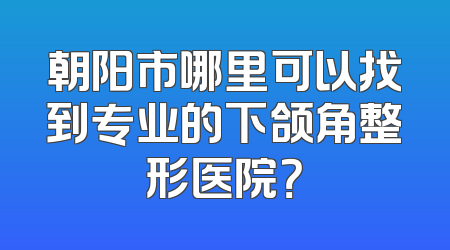 朝阳市哪里可以找到专业的下颌角整形医院？