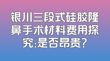 银川三段式硅胶隆鼻手术材料费用探究：是否昂贵？