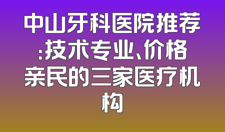 中山牙科医院推荐：技术专业、价格亲民的三家医疗机构