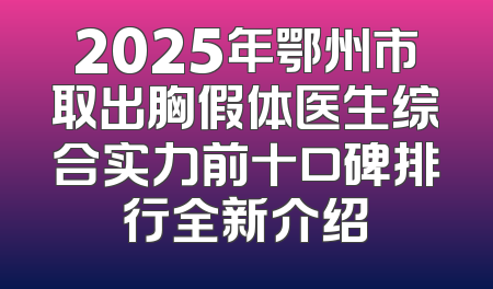 2025年鄂州市取出胸假体医生综合实力前十口碑排行全新介绍