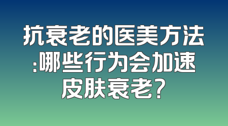 抗衰老的医美方法：哪些行为会加速皮肤衰老？