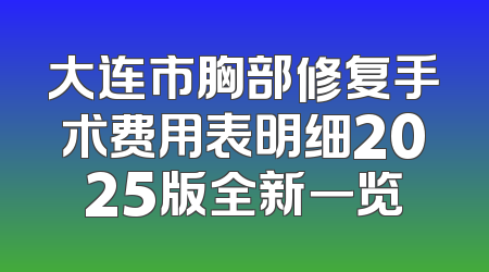 大连市胸部修复手术费用表明细2025版全新一览