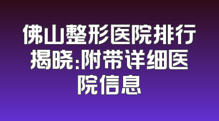 佛山整形医院排行揭晓：附带详细医院信息