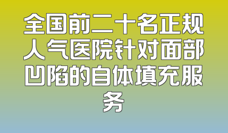 全国前二十名正规人气医院针对面部凹陷的自体填充服务