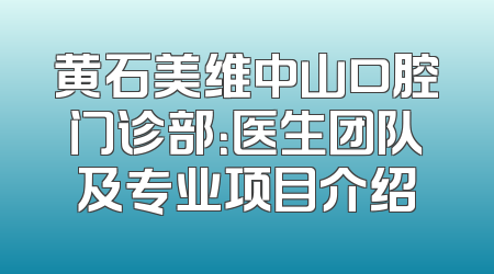 黄石美维中山口腔门诊部：医生团队及专业项目介绍