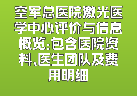 空军总医院激光医学中心评价与信息概览：包含医院资料、医生团队及费用明细