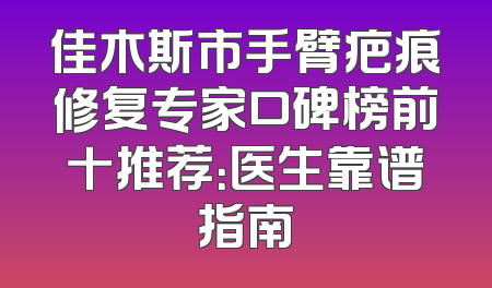 佳木斯市手臂疤痕修复专家口碑榜前十推荐：医生靠谱指南