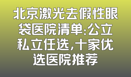 北京激光去假性眼袋医院清单：公立私立任选，十家优选医院推荐
