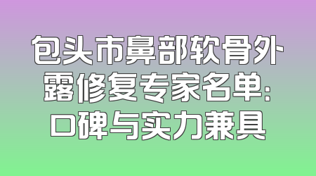 包头市鼻部软骨外露修复专家名单：口碑与实力兼具