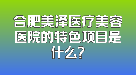 合肥美泽医疗美容医院的特色项目是什么？