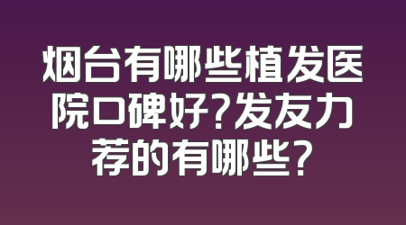 烟台有哪些植发医院口碑好？发友力荐的有哪些？