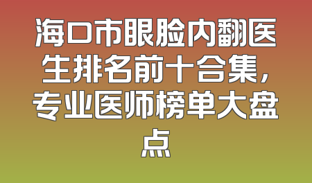 海口市眼脸内翻医生排名前十合集，专业医师榜单大盘点
