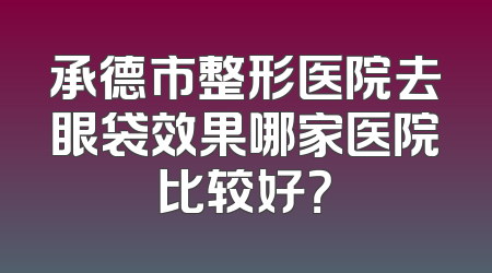 承德市整形医院去眼袋效果哪家医院比较好？