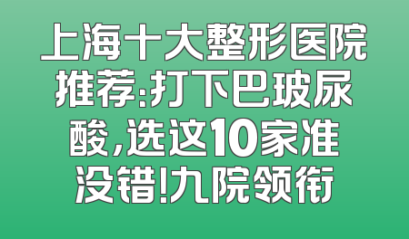 上海十大整形医院推荐：打下巴玻尿酸，选这10家准没错！九院领衔
