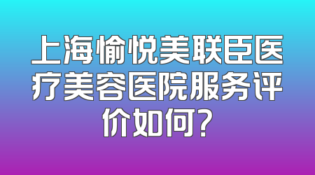 上海愉悦美联臣医疗美容医院服务评价如何？