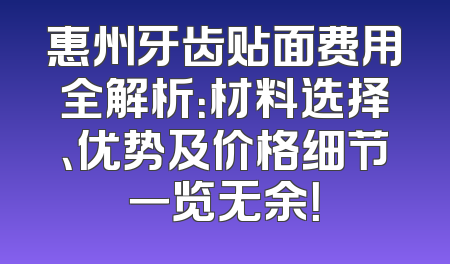 惠州牙齿贴面费用全解析：材料选择、优势及价格细节一览无余！