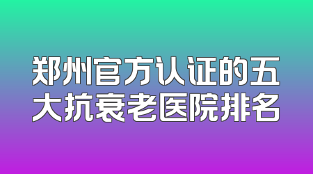 郑州官方认证的五大抗衰老医院排名