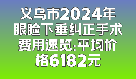 义乌市2024年眼睑下垂纠正手术费用速览：平均价格6182元