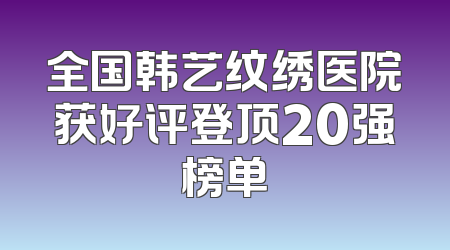 全国韩艺纹绣医院获好评登顶20强榜单