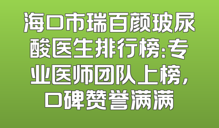 海口市瑞百颜玻尿酸医生排行榜：专业医师团队上榜，口碑赞誉满满