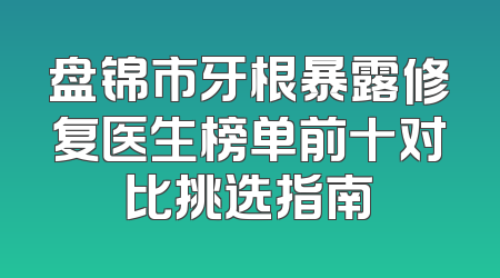 盘锦市牙根暴露修复医生榜单前十对比挑选指南