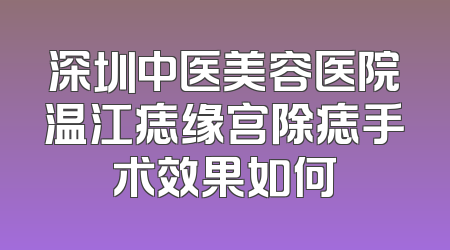深圳中医美容医院温江痣缘宫除痣手术效果如何