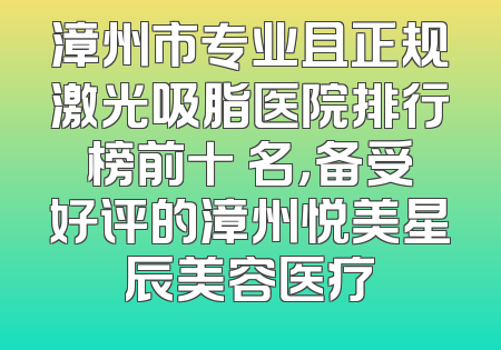 漳州市专业且正规激光吸脂医院排行榜前十 名，备受好评的漳州悦美星辰美容医疗