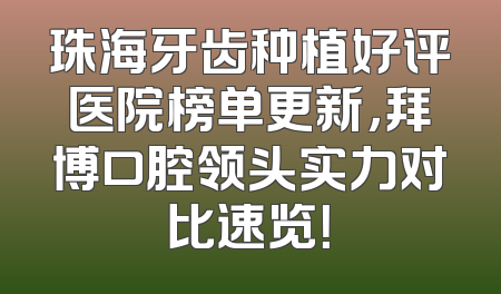 珠海牙齿种植好评医院榜单更新，拜博口腔领头实力对比速览！