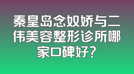 秦皇岛念奴娇与二伟美容整形诊所哪家口碑好？