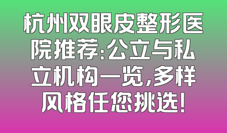 杭州双眼皮整形医院推荐：公立与私立机构一览，多样风格任您挑选！