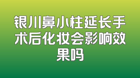 银川鼻小柱延长手术后化妆会影响效果吗